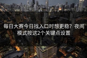 每日大赛今日找入口时想更稳？夜间模式按这2个关键点设置