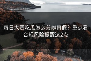 每日大赛吃瓜怎么分辨真假？重点看合规风险提醒这2点