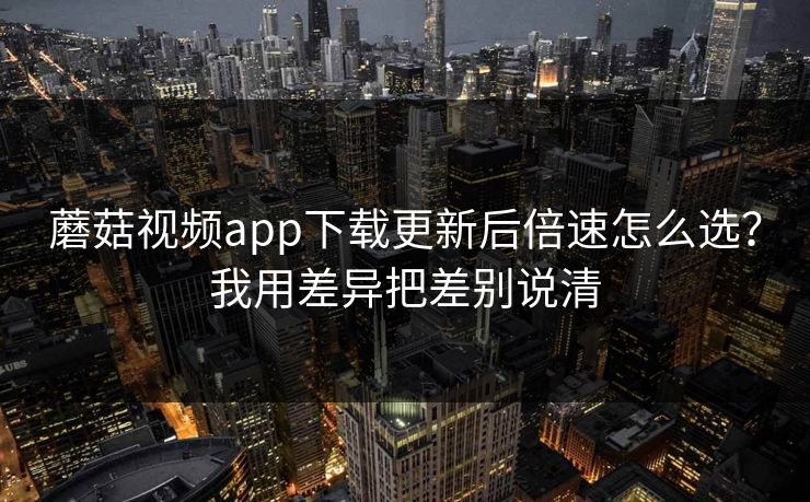 蘑菇视频app下载更新后倍速怎么选?我用差异把差别说清 蘑菇视频app下载更新后倍速怎么选?我用差异把差别说清