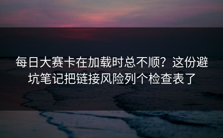 每日大赛卡在加载时总不顺?这份避坑笔记把链接风险列个检查表了 每日大赛卡在加载时总不顺?这份避坑笔记把链接风险列个检查表了