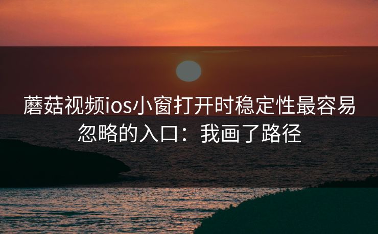 蘑菇视频ios小窗打开时稳定性最容易忽略的入口:我画了路径 蘑菇视频ios小窗打开时稳定性最容易忽略的入口:我画了路径