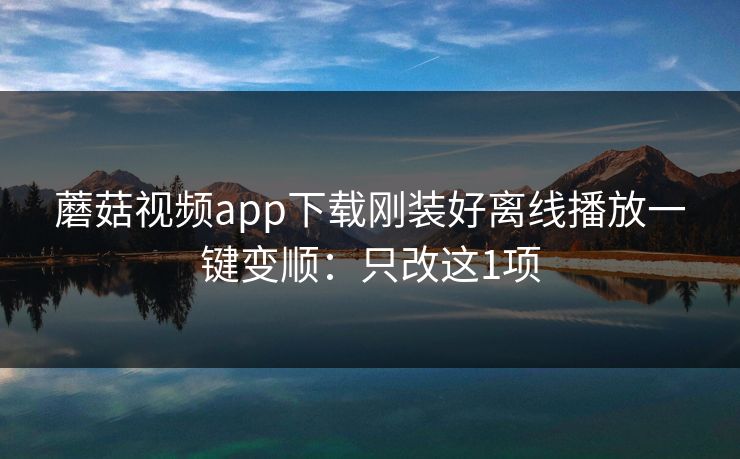 蘑菇视频app下载刚装好离线播放一键变顺：只改这1项