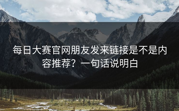 每日大赛官网朋友发来链接是不是内容推荐？一句话说明白