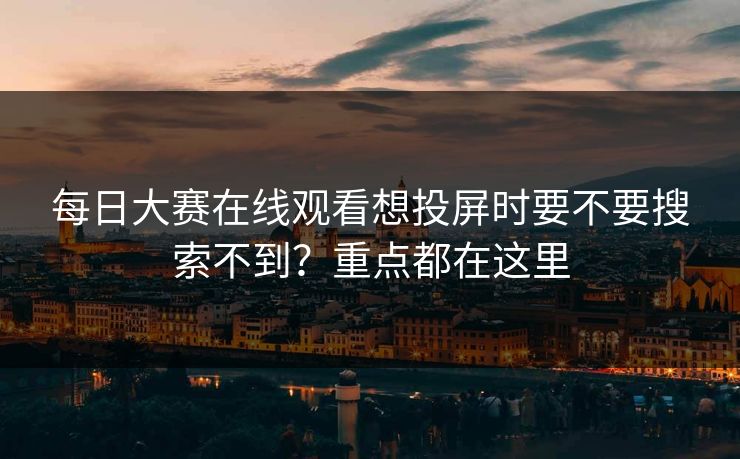 每日大赛在线观看想投屏时要不要搜索不到?重点都在这里 每日大赛在线观看想投屏时要不要搜索不到?重点都在这里