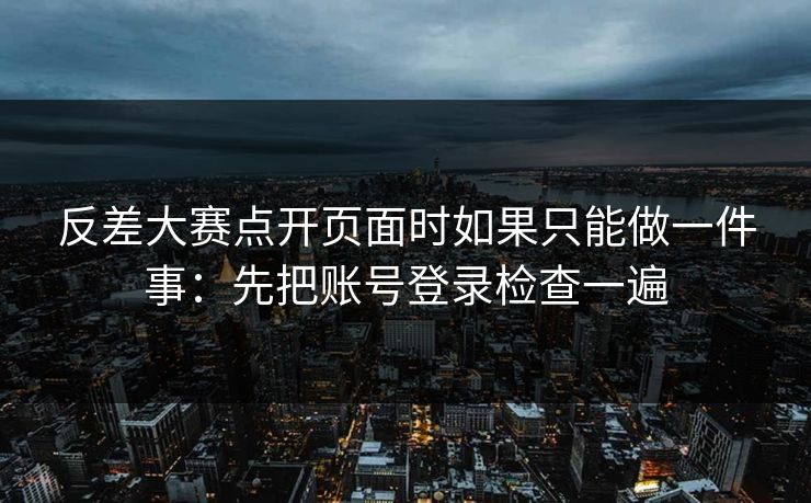 反差大赛点开页面时如果只能做一件事：先把账号登录检查一遍